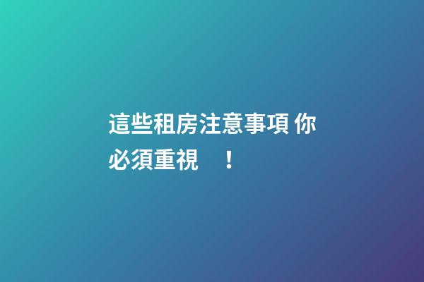 這些租房注意事項 你必須重視！